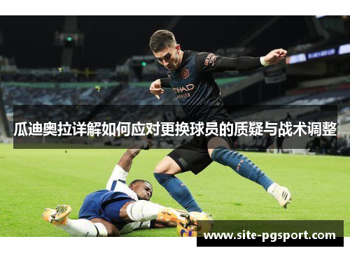 瓜迪奥拉详解如何应对更换球员的质疑与战术调整