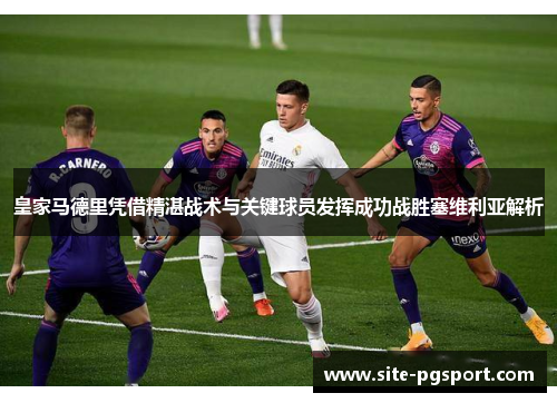皇家马德里凭借精湛战术与关键球员发挥成功战胜塞维利亚解析