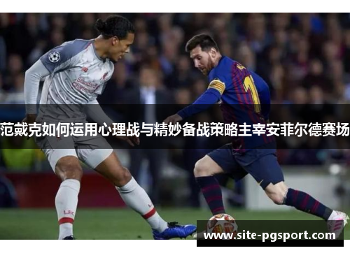 范戴克如何运用心理战与精妙备战策略主宰安菲尔德赛场