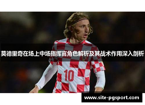 莫德里奇在场上中场指挥官角色解析及其战术作用深入剖析