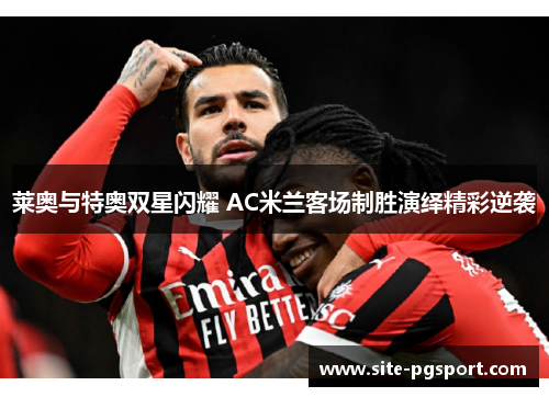 莱奥与特奥双星闪耀 AC米兰客场制胜演绎精彩逆袭