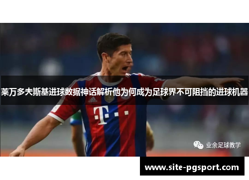 莱万多夫斯基进球数据神话解析他为何成为足球界不可阻挡的进球机器