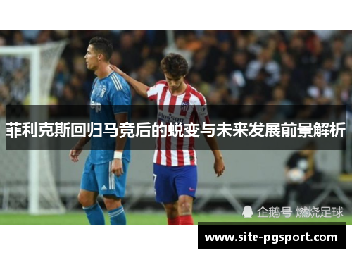 菲利克斯回归马竞后的蜕变与未来发展前景解析