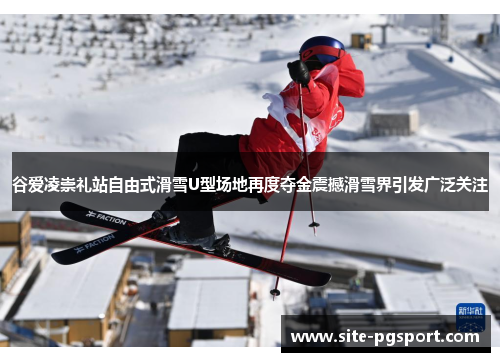 谷爱凌崇礼站自由式滑雪U型场地再度夺金震撼滑雪界引发广泛关注