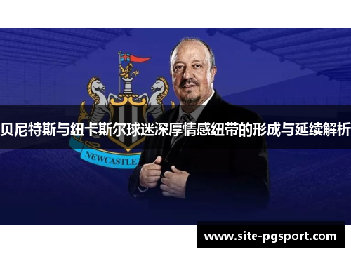 贝尼特斯与纽卡斯尔球迷深厚情感纽带的形成与延续解析