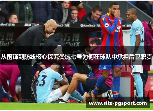 从前锋到防线核心探究曼城七号为何在球队中承担后卫职责
