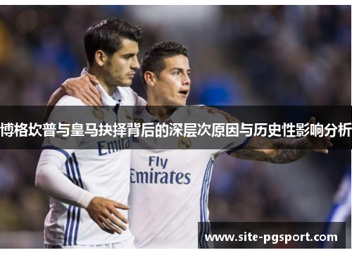 博格坎普与皇马抉择背后的深层次原因与历史性影响分析