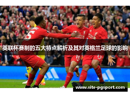 英联杯赛制的五大特点解析及其对英格兰足球的影响