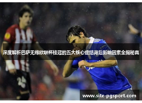 深度解析巴萨无缘欧联杯桂冠的五大核心症结背后影响因素全揭秘真