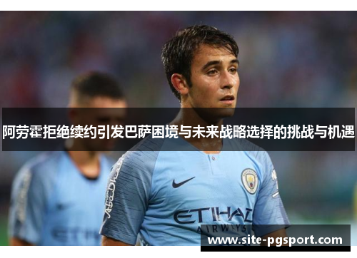 阿劳霍拒绝续约引发巴萨困境与未来战略选择的挑战与机遇