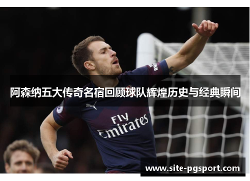 阿森纳五大传奇名宿回顾球队辉煌历史与经典瞬间