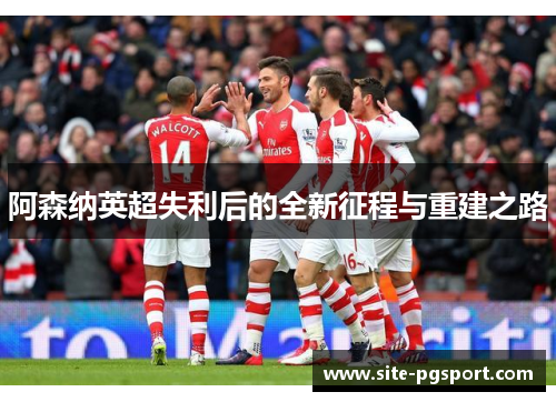 阿森纳英超失利后的全新征程与重建之路