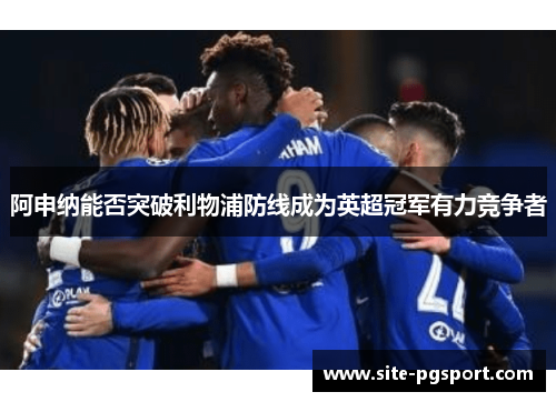 阿申纳能否突破利物浦防线成为英超冠军有力竞争者