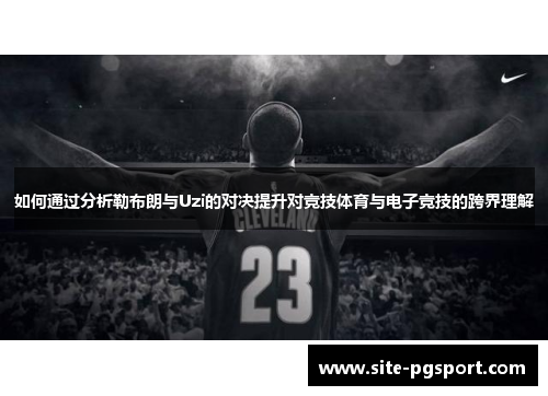 如何通过分析勒布朗与Uzi的对决提升对竞技体育与电子竞技的跨界理解