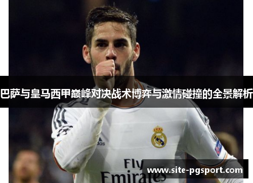 巴萨与皇马西甲巅峰对决战术博弈与激情碰撞的全景解析