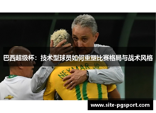 巴西超级杯：技术型球员如何重塑比赛格局与战术风格