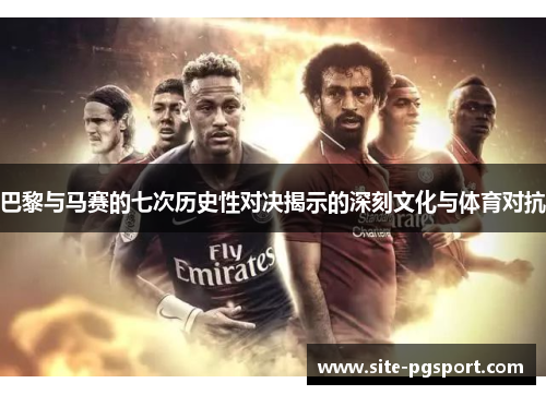 巴黎与马赛的七次历史性对决揭示的深刻文化与体育对抗