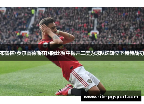布鲁诺·费尔南德斯在国际比赛中梅开二度为球队逆转立下赫赫战功