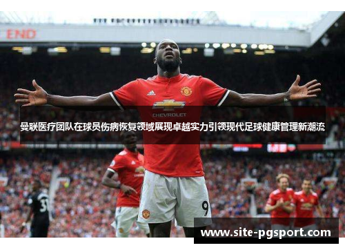 曼联医疗团队在球员伤病恢复领域展现卓越实力引领现代足球健康管理新潮流