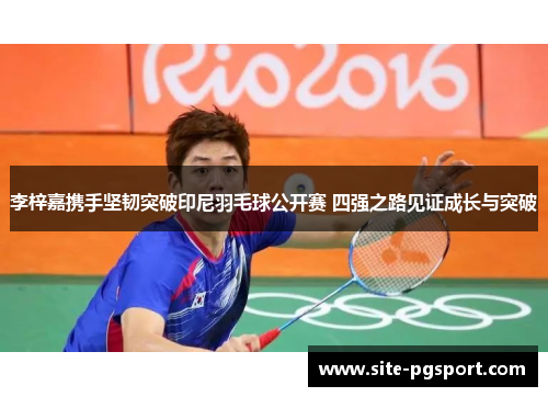 李梓嘉携手坚韧突破印尼羽毛球公开赛 四强之路见证成长与突破