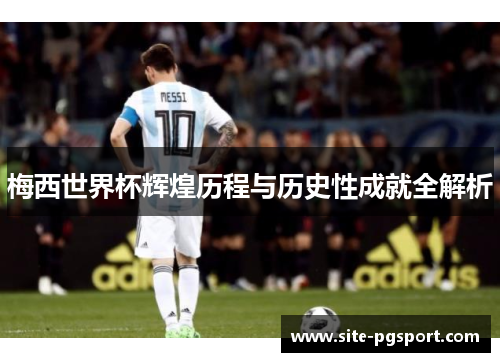 梅西世界杯辉煌历程与历史性成就全解析