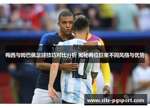 梅西与姆巴佩足球技巧对比分析 揭秘两位巨星不同风格与优势