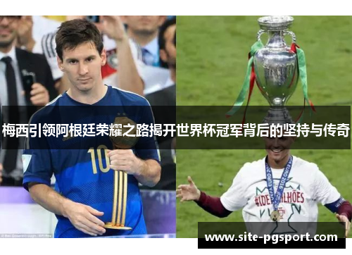 梅西引领阿根廷荣耀之路揭开世界杯冠军背后的坚持与传奇