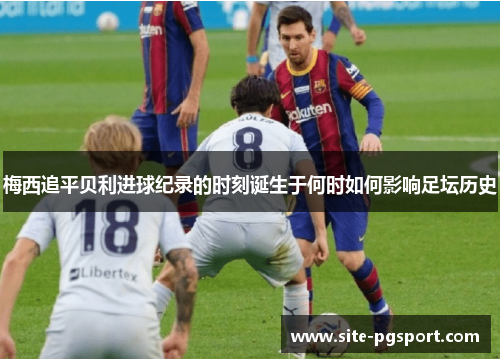 梅西追平贝利进球纪录的时刻诞生于何时如何影响足坛历史