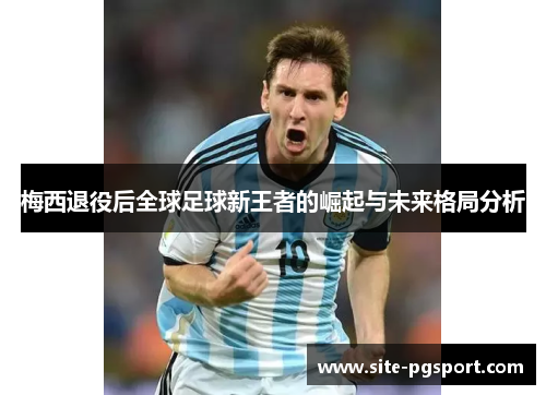梅西退役后全球足球新王者的崛起与未来格局分析