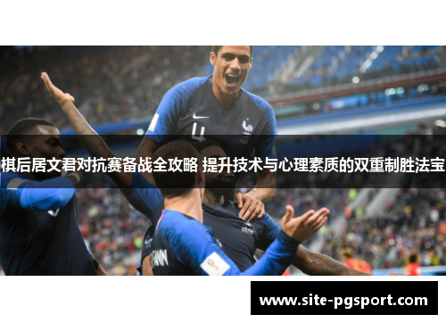 棋后居文君对抗赛备战全攻略 提升技术与心理素质的双重制胜法宝